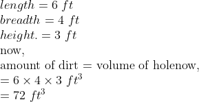 eginarrayllength=6 ft\ breadth=4 ft\ height.=3 ft\ 	extnow,\ 	extamount of dirt = volume of holenow,\ =6	imes4	imes3 ft^3\ =72 ft^3endarray