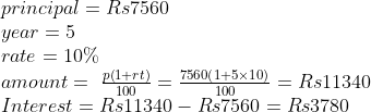 eginarraylprincipal=Rs 7560\ year=5\ rate=10\%\ amount= fracpleft(1+rt
ight)100=frac7560left(1+5	imes10
ight)100=Rs11340\ Interest= Rs 11340-Rs 7560=Rs 3780endarray