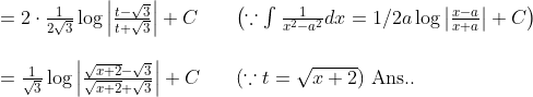\begin{array}{ll} =2 \cdot \frac{1}{2 \sqrt{3}} \log \left|\frac{t-\sqrt{3}}{t+\sqrt{3}}\right|+C & \left(\because \int \frac{1}{x^{2}-a^{2}} d x=1 / 2 a \log \left|\frac{x-a}{x+a}\right|+C\right) \\\\ =\frac{1}{\sqrt{3}} \log \left|\frac{\sqrt{x+2}-\sqrt{3}}{\sqrt{x+2}+\sqrt{3}}\right|+C \quad & (\because t=\sqrt{x+2}) \text { Ans.. } \end{array}