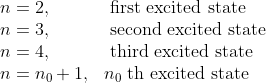 \begin{array}{ll}{n=2,} & {\text { first excited state }} \\ {n=3,} & {\text { second excited state }} \\ {n=4,} & {\text { third excited state }} \\ {n=n_{0}+1,} & {n_{0} \text { th excited state }}\end{array}