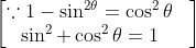 \begin{bmatrix} \because 1-\sin ^{2\theta }= \cos ^{2} \theta & \\ \sin ^{2 }+\cos ^{2}\theta = 1 & \end{bmatrix}