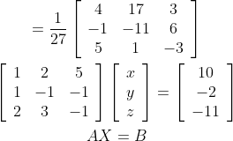 \begin{gathered} =\frac{1}{27}\left[\begin{array}{ccc} 4 & 17 & 3 \\ -1 & -11 & 6 \\ 5 & 1 & -3 \end{array}\right] \\ {\left[\begin{array}{ccc} 1 & 2 & 5 \\ 1 & -1 & -1 \\ 2 & 3 & -1 \end{array}\right]\left[\begin{array}{l} x \\ y \\ z \end{array}\right]=\left[\begin{array}{c} 10 \\ -2 \\ -11 \end{array}\right]} \\ A X=B \end{gathered}