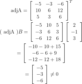 \begin{gathered} \operatorname{adjA}=\left[\begin{array}{ccc} -5 & -3 & -6 \\ 10 & 6 & 12 \\ 5 & 3 & 6 \end{array}\right]^{T} \\ (\text { adjA }) B=\left[\begin{array}{ccc} -5 & 10 & 5 \\ -3 & 6 & 3 \\ -6 & 12 & 6 \end{array}\right]\left[\begin{array}{c} 2 \\ -1 \\ 3 \end{array}\right] \\ =\left[\begin{array}{c} -10-10+15 \\ -6-6+9 \\ -12-12+18 \end{array}\right] \\ =\left[\begin{array}{c} -5 \\ -3 \\ -6 \end{array}\right] \neq 0 \end{gathered}