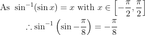 \begin{gathered} \text { As } \sin ^{-1}(\sin x)=x \text { with } x \in\left[-\frac{\pi}{2}, \frac{\pi}{2}\right] \\ \therefore \sin ^{-1}\left(\sin -\frac{\pi}{8}\right)=-\frac{\pi}{8} \end{gathered}