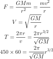 \begin{gathered} F=\frac{G M m}{r^{2}}=\frac{m v^{2}}{r} \\ V=\sqrt{\frac{G M}{r}} \\ T=\frac{2 \pi r}{v}=\frac{2 \pi r^{3 / 2}}{\sqrt{G M}} \\ 450 \times 60=\frac{2 \pi}{\sqrt{G M}} r^{3 / 2} \end{gathered}