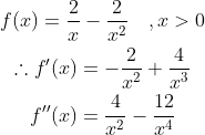 \begin{gathered} f(x)=\frac{2}{x}-\frac{2}{x^{2}} \quad, x>0 \\ \therefore f^{\prime}(x)=-\frac{2}{x^{2}}+\frac{4}{x^{3}} \\ f^{\prime \prime}(x)=\frac{4}{x^{2}}-\frac{12}{x^{4}} \end{gathered}