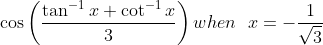 \cos \left(\frac{\tan ^{-1} x+\cot ^{-1} x}{3}\right) when \ \ x=-\frac{1}{\sqrt{3}}