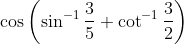 \cos \left(\sin ^{-1} \frac{3}{5}+\cot ^{-1} \frac{3}{2}\right)