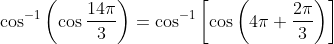 \cos ^{-1}\left(\cos \frac{14 \pi}{3}\right)=\cos ^{-1}\left[\cos \left(4 \pi+\frac{2 \pi}{3}\right)\right]