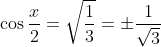 \cos\frac{x}{2} = \sqrt{ \frac{1}{3}} = \pm \frac{1}{\sqrt3}