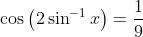 \cos\left ( 2\sin^{-1}x \right )=\frac{1}{9}