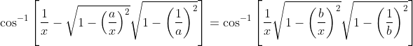 \cos^{-1}\left [ \frac{1}{x}-\sqrt{1-\left ( \frac{a}{x} \right )^{2}} \sqrt{1-\left ( \frac{1}{a} \right )^{2}}\right ]= \cos^{-1}\left [ \frac{1}{x}\sqrt{1-\left ( \frac{b}{x} \right )^{2}}\sqrt{1-\left ( \frac{1}{b} \right )^{2}} \right ]
