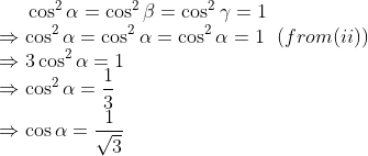 \cos^{2} \alpha =\cos^{2}\beta =\cos^{2} \gamma=1\\ \Rightarrow \cos^{2} \alpha =\cos^{2}\alpha =\cos^{2} \alpha =1 \: \: \left ( from(ii) \right )\\ \Rightarrow 3\cos^{2}\alpha=1\\ \Rightarrow \cos^{2}\alpha=\frac{1}{3}\\ \Rightarrow \cos \alpha =\frac{1}{\sqrt{3}}