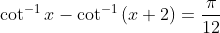 \cot ^{-1}x-\cot ^{-1}\left ( x+2 \right )=\frac{\pi }{12}