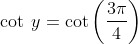 \cot\: y = \cot \left ( \frac{3\pi }{4} \right )