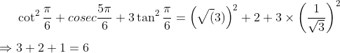 \cot^{2}\frac{\pi}{6} + cosec\frac{5\pi}{6} +3\tan^{2}\frac{\pi}{6} = \left ( \sqrt(3) \right )^{2} + 2 + 3\times\left ( \frac{1}{\sqrt{3}} \right )^{2}\\ \\ \Rightarrow 3+2+1 = 6