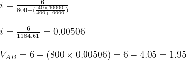 \begin{array}{l} i=\frac{6}{800+(\frac{40 \times 10000}{400+10000})} \\\\ i=\frac{6}{1184.61}=0.00506 \\ \\ V_{AB}=6-(800 \times 0.00506)=6-4.05=1.95 \end{array}