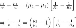 \begin{array}{l}{\frac{\mu_{1}}{v}-\frac{\mu_{1}}{u}=\left(\mu_{2}-\mu_{1}\right)\left[\frac{1}{R_{1}}-\frac{1}{R_{2}}\right]} \\ \\ {\Rightarrow \frac{1}{v}-\frac{1}{u}=\left(\frac{\mu_{2}}{\mu_{1}}-1\right)\left[\frac{1}{R_{1}}-\frac{1}{R_{2}}\right]}\end{array}