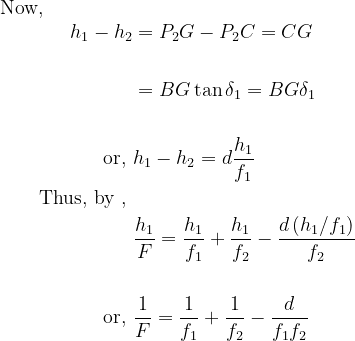 \begin{array}{l}{\text { Now, }} \\ {\qquad \begin{aligned} h_{1}-h_{2} &=P_{2} G-P_{2} C=C G \\\\ &=B G \tan \delta_{1}=B G \delta_{1} \\ \\ \text { or, } & h_{1}-h_{2}=d \frac{h_{1}}{f_{1}} \\ \text { Thus, by , } & \\ & \frac{h_{1}}{F}=\frac{h_{1}}{f_{1}}+\frac{h_{1}}{f_{2}}-\frac{d\left(h_{1} / f_{1}\right)}{f_{2}} \\ \\ \text { or, } & \frac{1}{F}=\frac{1}{f_{1}}+\frac{1}{f_{2}}-\frac{d}{f_{1} f_{2}} \end{aligned}}\end{array}
