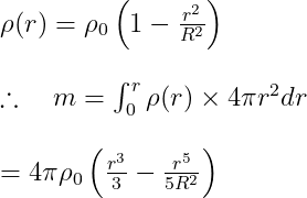 \begin{array}{l} \rho(r)=\rho_{0}\left(1-\frac{r^{2}}{R^{2}}\right) \\ \\ \therefore \quad m=\int_{0}^{r} \rho(r) \times 4 \pi r^{2} d r \\ \\ =4 \pi \rho_{0}\left(\frac{r^{3}}{3}-\frac{r^{5}}{5 R^{2}}\right) \end{array}