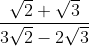 \frac{\sqrt{2}+\sqrt{3}}{3 \sqrt{2}-2 \sqrt{3}}