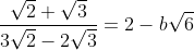 \frac{\sqrt{2}+\sqrt{3}}{3 \sqrt{2}-2 \sqrt{3}}=2-b \sqrt{6}