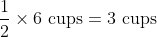 \frac{1}{2} \times 6 \text{ cups}= 3\text{ cups}