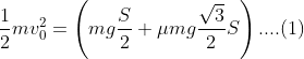 \frac{1}{2} m v_{0}^{2}=\left(m g \frac{S}{2}+\mu m g \frac{\sqrt{3}}{2} S\right)....(1)