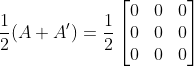 \frac{1}{2}(A+A') = \frac{1}{2}\begin{bmatrix} 0 & 0 & 0\\ 0 & 0 & 0\\ 0 & 0 & 0 \end{bmatrix}