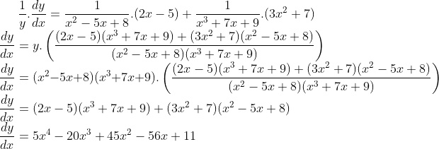 \frac{1}{y}.\frac{dy}{dx} = \frac{1}{x^2-5x+8}.(2x-5) + \frac{1}{x^3+7x+9}.(3x^2+7)\\ \frac{dy}{dx}= y.\left ( \frac{(2x-5)(x^3+7x+9)+(3x^2+7)(x^2-5x+8)}{(x^2-5x+8)(x^3+7x+9)} \right )\\ \frac{dy}{dx}=(x^2-5x+8)(x^3+7x+9).\left ( \frac{(2x-5)(x^3+7x+9)+(3x^2+7)(x^2-5x+8)}{(x^2-5x+8)(x^3+7x+9)} \right )\\ \frac{dy}{dx} = (2x-5)(x^3+7x+9)+(3x^2+7)(x^2-5x+8)\\ \frac{dy}{dx} = 5x^4-20x^3+45x^2-56x+11