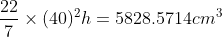 \frac{22}{7}\times (40)^2 h= 5828.5714 cm^3
