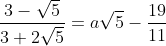 \frac{3-\sqrt{5}}{3+2\sqrt{5}}= a\sqrt{5}-\frac{19}{11}