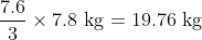 \frac{7.6}{3} \times 7.8 \mathrm{~kg}=19.76 \mathrm{~kg}