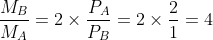 \frac{M_{B}}{M_{A}} = 2\times\frac{P_{A}}{P_{B}} = 2\times \frac{2}{1} =4