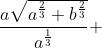 \frac{a\sqrt{a^\frac{2}{3}+b^\frac{2}{3}}}{a^\frac{1}{3}} +