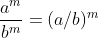 \frac{a^{m}}{b^{m}}= (a/b)^{m}