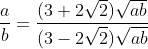 \frac{a}{b}=\frac{(3+2\sqrt{2})\sqrt{ab}}{(3-2\sqrt{2})\sqrt{ab}}