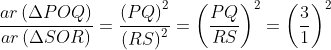 \frac{ar\left ( \Delta POQ \right )}{ar\left ( \Delta SOR \right )}=\frac{\left ( PQ \right )^{2}}{\left ( RS \right )^{2}}=\left ( \frac{PQ}{RS} \right )^{2}=\left ( \frac{3}{1} \right )^{2}