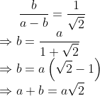 \frac{b}{a-b}=\frac{1}{\sqrt{2}}\\ \Rightarrow b=\frac{a}{1+\sqrt{2}}\\ \Rightarrow b=a\left ( \sqrt{2}-1 \right )\\ \Rightarrow a+b=a\sqrt{2}