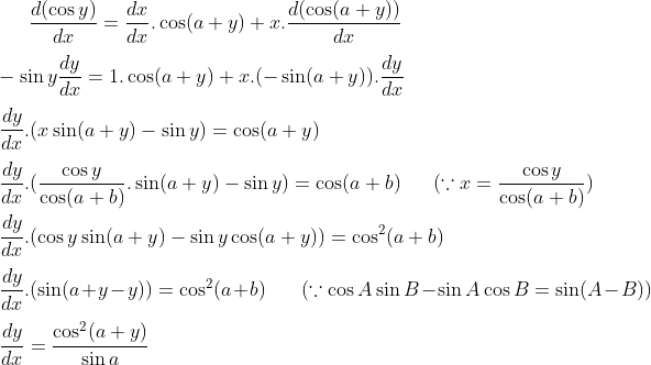 \frac{d(\cos y)}{dx} = \frac{dx}{dx}.\cos(a+y)+x.\frac{d(\cos (a+y))}{dx}\\ \\ -\sin y \frac{dy}{dx} = 1.\cos (a+y)+x.(-\sin(a+y)).\frac{dy}{dx}\\ \\ \frac{dy}{dx}.(x\sin(a+y)-\sin y)= \cos(a+y)\\ \\ \frac{dy}{dx}.(\frac{\cos y}{\cos (a+b)}.\sin(a+y)-\sin y)= \cos(a+b) \ \ \ \ \ (\because x = \frac{\cos y}{\cos (a+b)})\\ \\ \frac{dy}{dx}.(\cos y\sin(a+y)-\sin y\cos(a+y))=\cos^2(a+b)\\ \\ \frac{dy}{dx}.(\sin(a+y-y))=\cos^2(a+b) \ \ \ \ \ \ \ (\because \cos A\sin B-\sin A\cos B = \sin(A-B))\\ \\ \frac{dy}{dx}= \frac{\cos^2(a+y)}{\sin a}