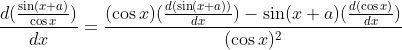 \frac{d(\frac{\sin(x+a)}{\cos x})}{dx}=\frac{(\cos x)(\frac{d(\sin (x+a))}{dx})-\sin(x+a)(\frac{d(\cos x)}{dx})}{(\cos x)^2}