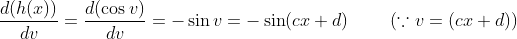 \frac{d(h(x))}{dv}= \frac{d(\cos v)}{dv} = -\sin v = -\sin (cx+d) \ \ \ \ \ \ \ (\because v = (cx+d))