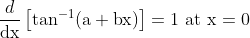 \frac{d}{\mathrm{dx}}\left[\tan ^{-1}(\mathrm{a}+\mathrm{bx})\right]=1 \text { at } \mathrm{x}=0