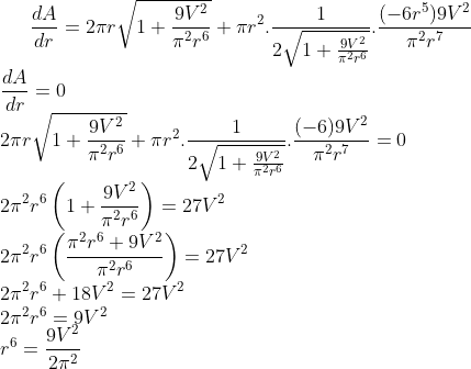 \frac{dA}{dr} = 2\pi r \sqrt{1+\frac{9V^2}{\pi^2r^6}}+ \pi r^2.\frac{1}{2\sqrt{1+\frac{9V^2}{\pi^2r^6}}}.\frac{(-6r^5)9V^2}{\pi^2r^7}\\ \frac{dA}{dr} = 0\\ 2\pi r \sqrt{1+\frac{9V^2}{\pi^2r^6}}+ \pi r^2.\frac{1}{2\sqrt{1+\frac{9V^2}{\pi^2r^6}}}.\frac{(-6)9V^2}{\pi^2r^7} = 0 \\ 2\pi^2r^6\left ( 1+\frac{9V^2}{\pi^2r^6} \right ) = {27V^2}\\ 2\pi^2r^6\left ( \frac{\pi^2r^6+9V^2}{\pi^2r^6} \right ) = {27V^2}\\ 2\pi^2r^6 + 18V^2 = 27V^2\\ 2\pi^2r^6 = 9V^2\\ r^6 = \frac{9V^2}{2\pi^2}