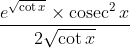 \frac{e^{\sqrt{\cot x}} \times \operatorname{cosec}^{2} x}{2 \sqrt{\cot x}}