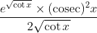 \frac{e^{\sqrt{\cot x}} \times(\operatorname{cosec})^{2} x}{2 \sqrt{\cot x}}