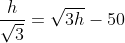 \frac{h}{\sqrt{3}}= \sqrt{3h}-50
