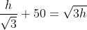 \frac{h}{\sqrt{3}}+50= \sqrt{3h}