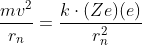\frac{m v^{2}}{r_{n}}=\frac{k \cdot(Z e)(e)}{r_{n}^{2}}