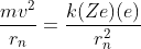 \frac{m v^{2}}{r_{n}}=\frac{k(Z e)(e)}{r_{n}^{2}}